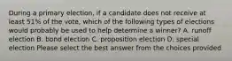 During a primary election, if a candidate does not receive at least 51% of the vote, which of the following types of elections would probably be used to help determine a winner? A. runoff election B. bond election C. proposition election D. special election Please select the best answer from the choices provided