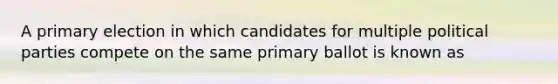 A primary election in which candidates for multiple political parties compete on the same primary ballot is known as