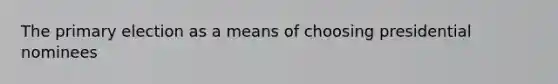 The <a href='https://www.questionai.com/knowledge/kDurPfWGmk-primary-election' class='anchor-knowledge'>primary election</a> as a means of choosing presidential nominees