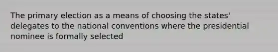 The primary election as a means of choosing the states' delegates to the national conventions where the presidential nominee is formally selected