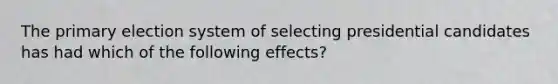 The primary election system of selecting presidential candidates has had which of the following effects?