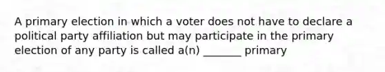 A primary election in which a voter does not have to declare a political party affiliation but may participate in the primary election of any party is called a(n) _______ primary