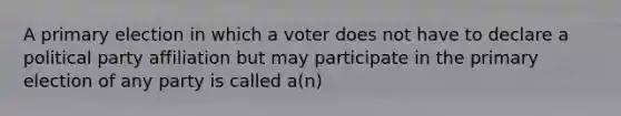 A primary election in which a voter does not have to declare a political party affiliation but may participate in the primary election of any party is called a(n)