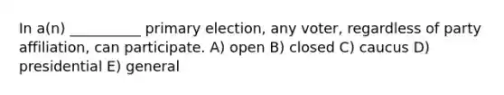 In a(n) __________ primary election, any voter, regardless of party affiliation, can participate. A) open B) closed C) caucus D) presidential E) general