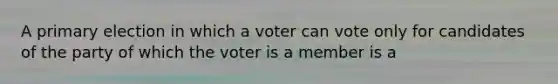 A primary election in which a voter can vote only for candidates of the party of which the voter is a member is a