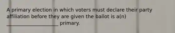 A primary election in which voters must declare their party affiliation before they are given the ballot is a(n) _____________________ primary.