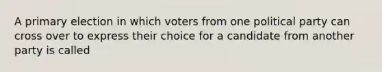 A primary election in which voters from one political party can cross over to express their choice for a candidate from another party is called