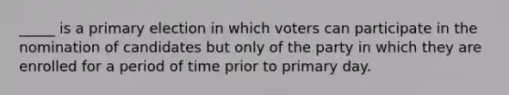 _____ is a primary election in which voters can participate in the nomination of candidates but only of the party in which they are enrolled for a period of time prior to primary day.