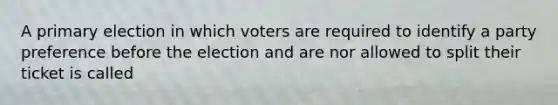 A primary election in which voters are required to identify a party preference before the election and are nor allowed to split their ticket is called