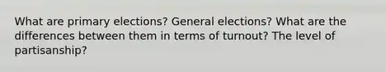 What are primary elections? General elections? What are the differences between them in terms of turnout? The level of partisanship?