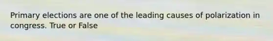 Primary elections are one of the leading causes of polarization in congress. True or False