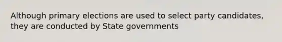 Although primary elections are used to select party candidates, they are conducted by State governments