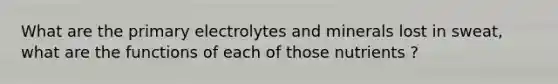 What are the primary electrolytes and minerals lost in sweat, what are the functions of each of those nutrients ?