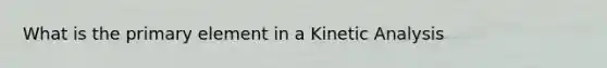 What is the primary element in a Kinetic Analysis