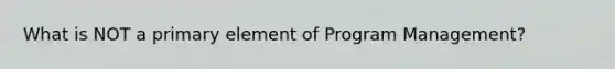 What is NOT a primary element of Program​ Management?