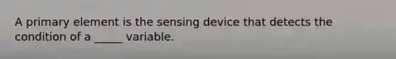 A primary element is the sensing device that detects the condition of a _____ variable.