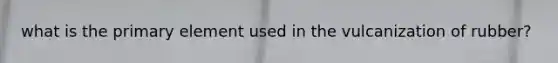 what is the primary element used in the vulcanization of rubber?