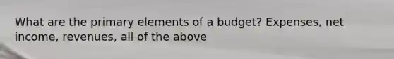 What are the primary elements of a budget? Expenses, net income, revenues, all of the above