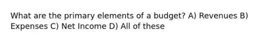 What are the primary elements of a budget? A) Revenues B) Expenses C) Net Income D) All of these