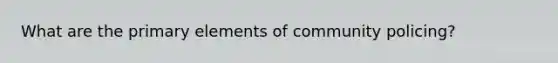 What are the primary elements of community policing?