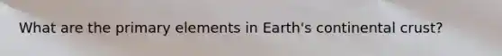 What are the primary elements in Earth's continental crust?