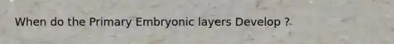 When do the Primary Embryonic layers Develop ?