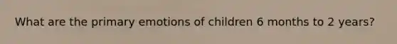 What are the primary emotions of children 6 months to 2 years?