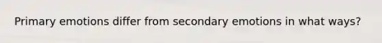 <a href='https://www.questionai.com/knowledge/kyysbRhxH7-primary-emotions' class='anchor-knowledge'>primary emotions</a> differ from secondary emotions in what ways?