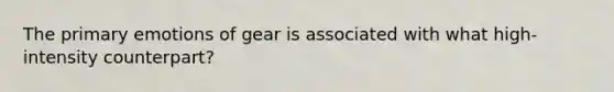 The primary emotions of gear is associated with what high-intensity counterpart?