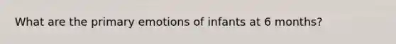 What are the primary emotions of infants at 6 months?