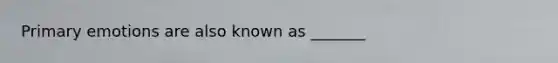 Primary emotions are also known as _______