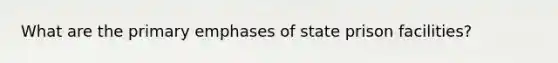 What are the primary emphases of state prison facilities?