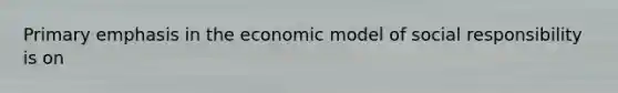 Primary emphasis in the economic model of social responsibility is on