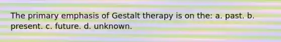 The primary emphasis of Gestalt therapy is on the: a. past. b. present. c. future. d. unknown.