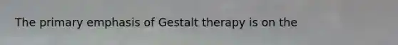 The primary emphasis of Gestalt therapy is on the