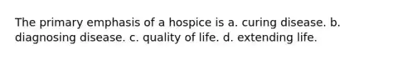 The primary emphasis of a hospice is a. curing disease. b. diagnosing disease. c. quality of life. d. extending life.