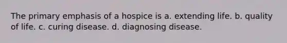 The primary emphasis of a hospice is a. extending life. b. quality of life. c. curing disease. d. diagnosing disease.