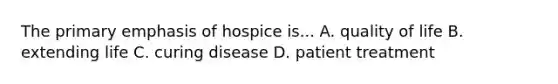 The primary emphasis of hospice is... A. quality of life B. extending life C. curing disease D. patient treatment