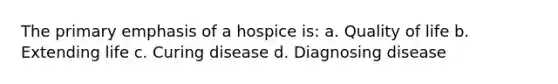 The primary emphasis of a hospice is: a. Quality of life b. Extending life c. Curing disease d. Diagnosing disease