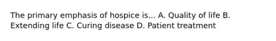 The primary emphasis of hospice is... A. Quality of life B. Extending life C. Curing disease D. Patient treatment