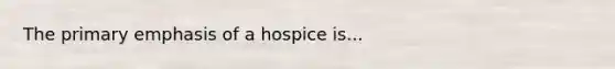 The primary emphasis of a hospice is...