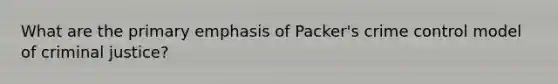 What are the primary emphasis of Packer's crime control model of criminal justice?