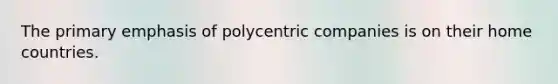 The primary emphasis of polycentric companies is on their home countries.