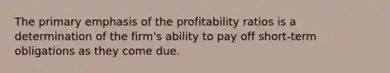 The primary emphasis of the profitability ratios is a determination of the firm's ability to pay off short-term obligations as they come due.