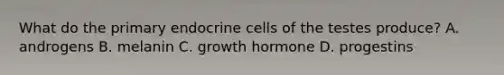 What do the primary endocrine cells of the testes produce? A. androgens B. melanin C. growth hormone D. progestins