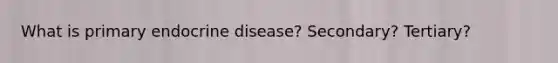 What is primary endocrine disease? Secondary? Tertiary?