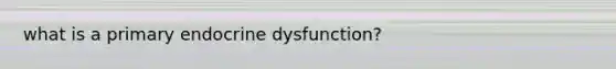 what is a primary endocrine dysfunction?