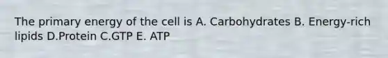 The primary energy of the cell is A. Carbohydrates B. Energy-rich lipids D.Protein C.GTP E. ATP