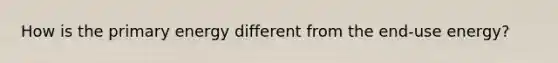 How is the primary energy different from the end-use energy?