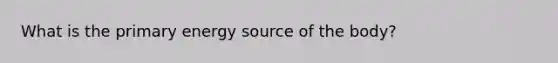 What is the primary energy source of the body?